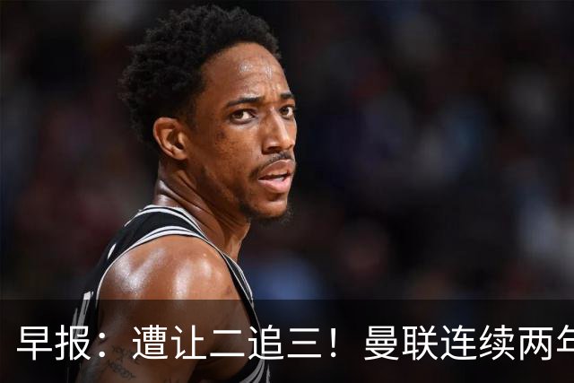 早报：遭让二追三！曼联连续两年联赛杯一轮游